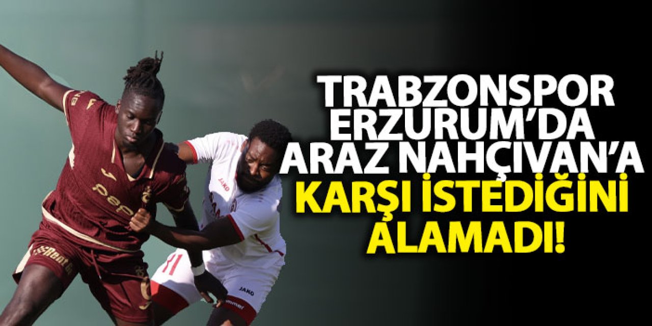 Trabzonspor, Erzurum’da Araz Nahçıvan’a karşı istediğini alamadı!