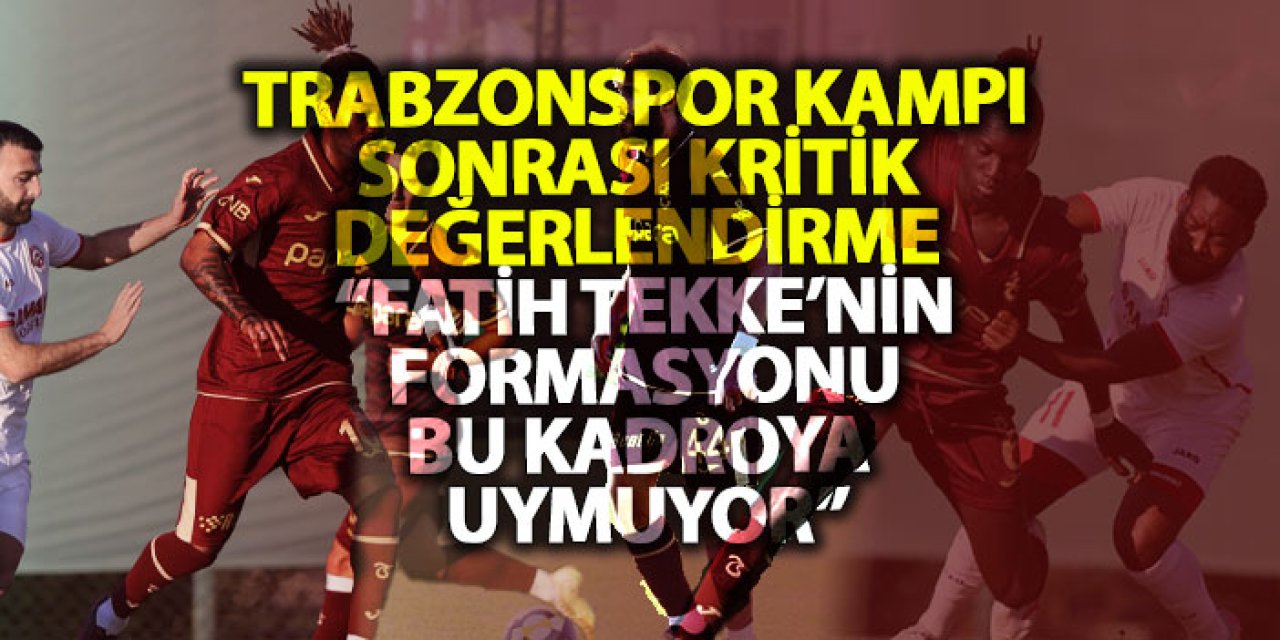 Trabzonspor kampı sonrası kritik değerlendirme “Fatih Tekke’nin formasyonu bu kadroya uymuyor”
