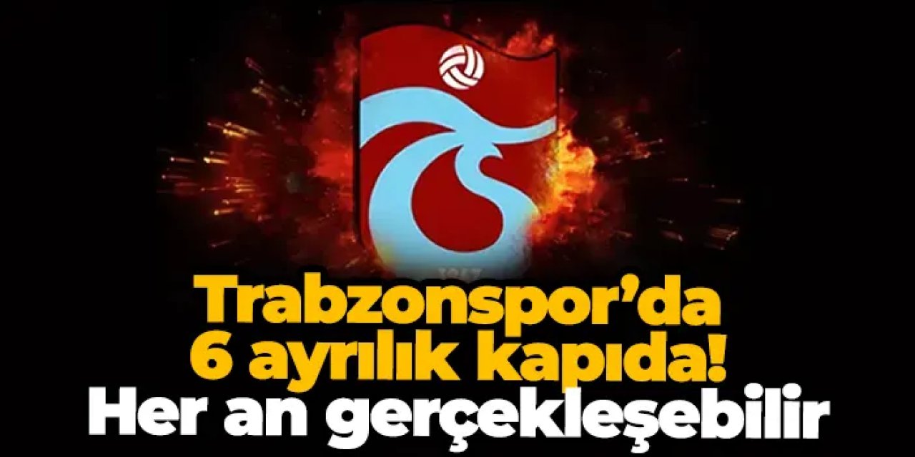 Trabzonspor’da 6 ayrılık kapıda! Her an gerçekleşebilir