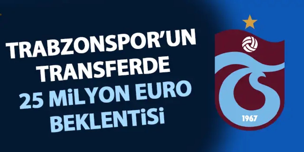 Trabzonspor’u transferde 25 Milyon Euro beklentisi