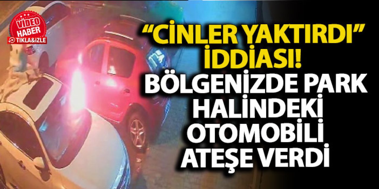 “Cinler yaktırdı” İddiası! Bölgenizde park halindeki otomobili ateşe verdi