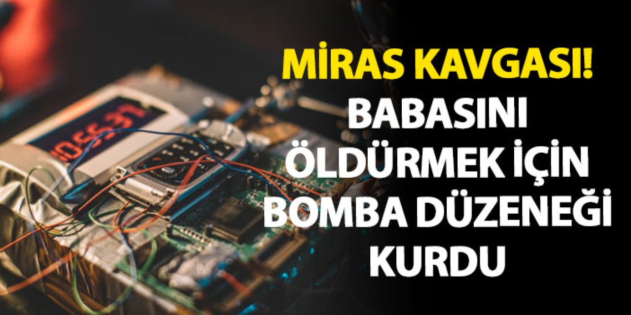 Miras kavgası! Babasını öldürmek için bomba düzeneği kurdu