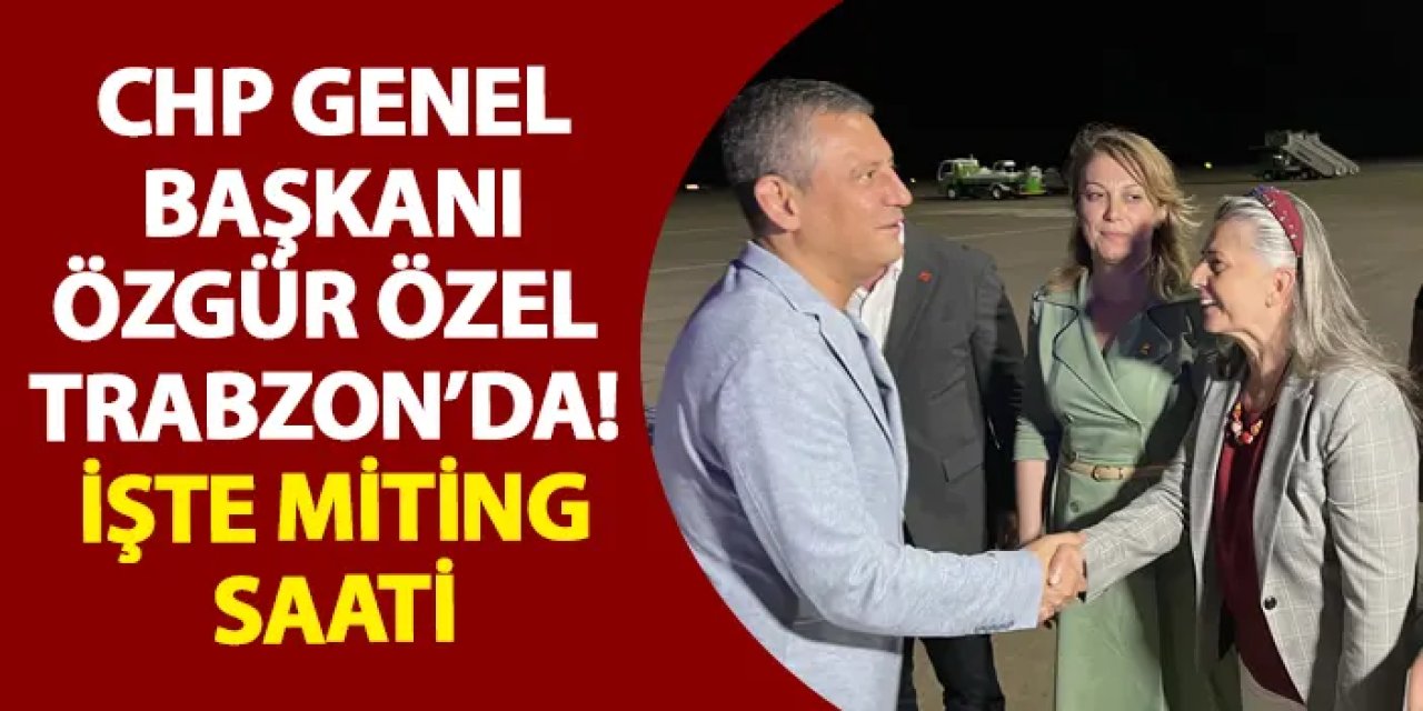 CHP Genel Başkanı Özgür Özel Trabzon’da!
