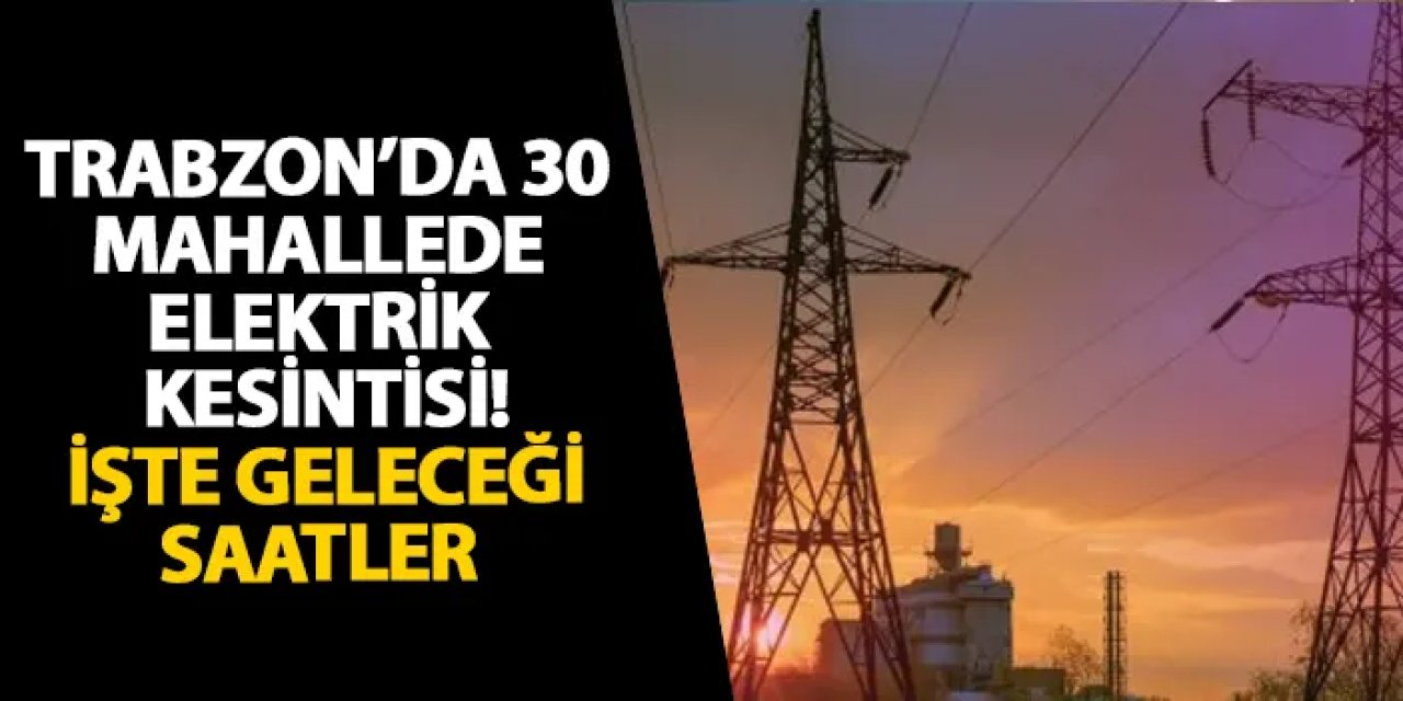 Trabzon’da 30 mahallede elektrik kesintisi! İşte geleceği saatler