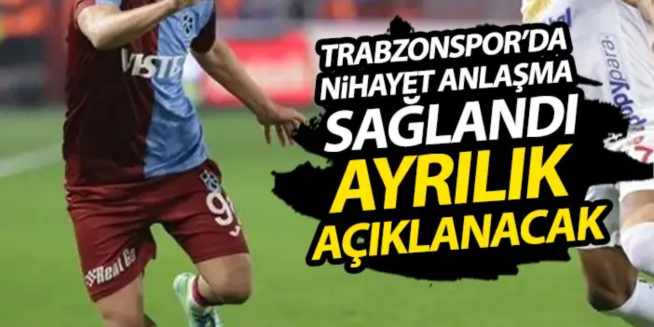 Trabzonspor’da nihayet anlaşma sağlandı! Ayrılık açıklanacak