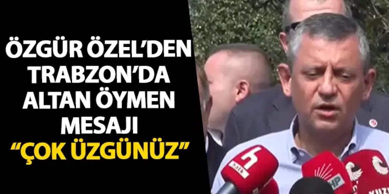 Özgür Özel’den Trabzon’da Altan Öymen açıklaması “Çok üzüntülüyüz”
