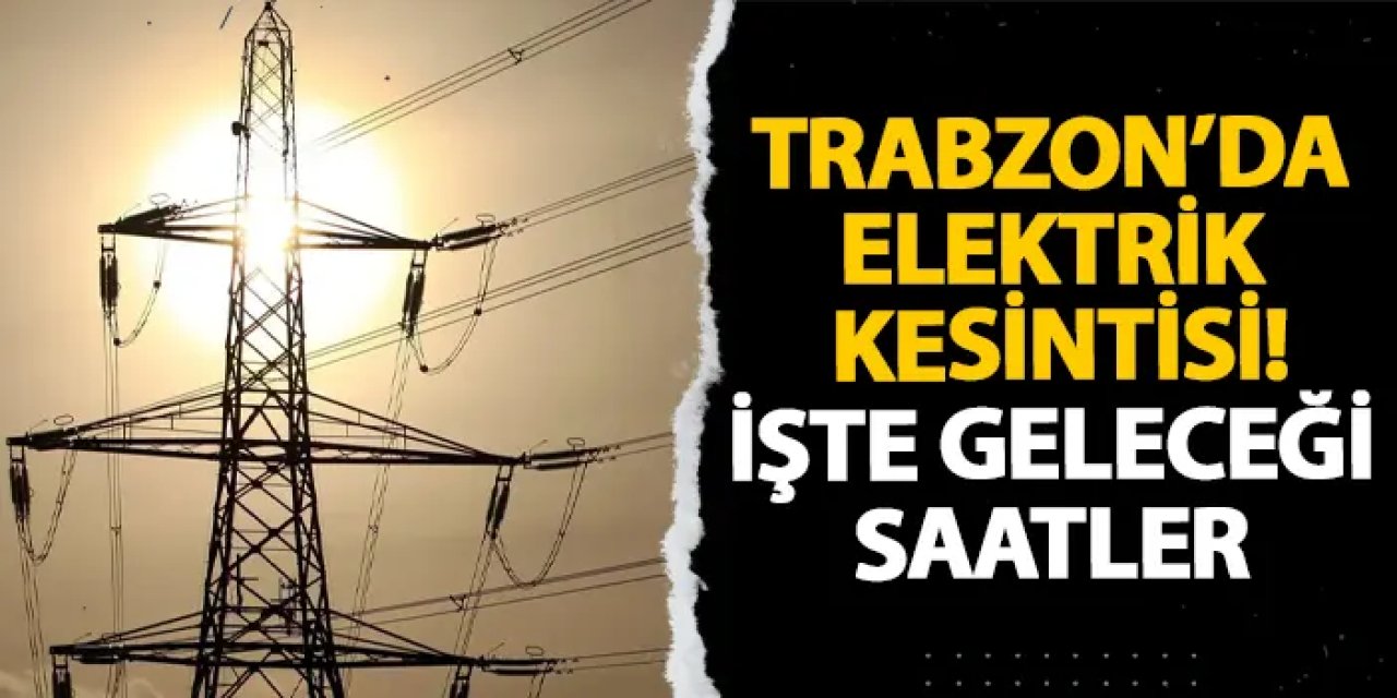 Trabzon’da elektrik kesintisi! İşte geleceği saatler
