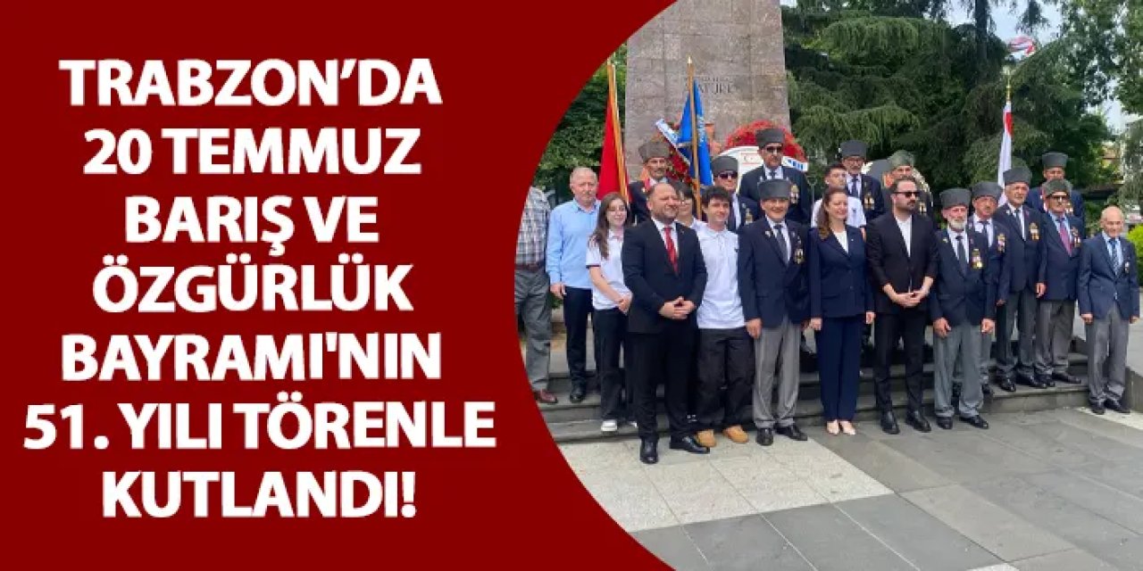 Trabzon’da 20 Temmuz Barış ve Özgürlük Bayramı'nın 51. yılı törenle kutlandı!