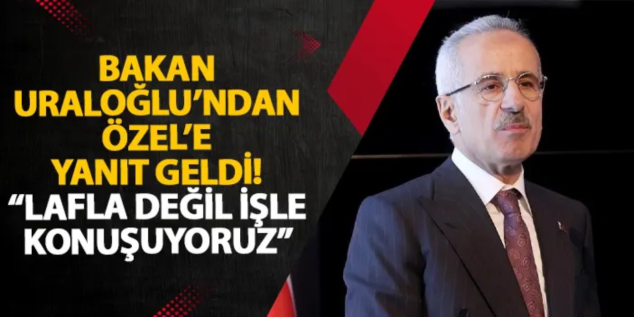 Bakan Uraloğlu’ndan Özel’e yanıt geldi! “Lafla değil işle konuşuyoruz”