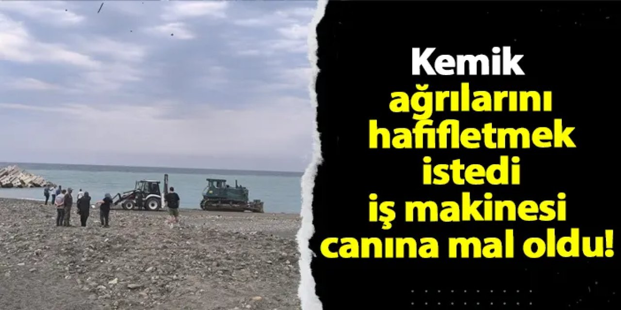 Kemik ağrılarını hafifletmek istedi! İş makinesi canına mal oldu