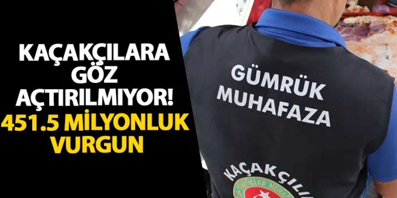 Kaçakçılara göz açtırılmıyor! 451.5 milyonluk vurgun