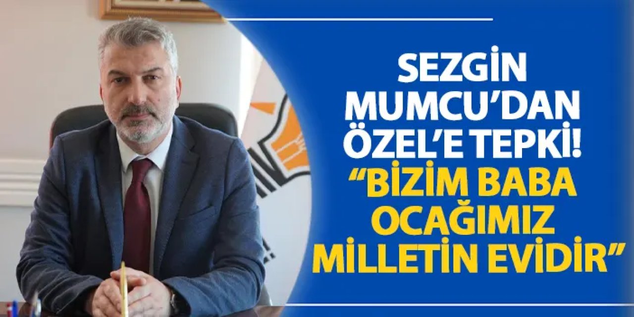 Sezgin Mumcu’dan Özel’e tepki! “Bizim baba ocağımız milletin evidir”
