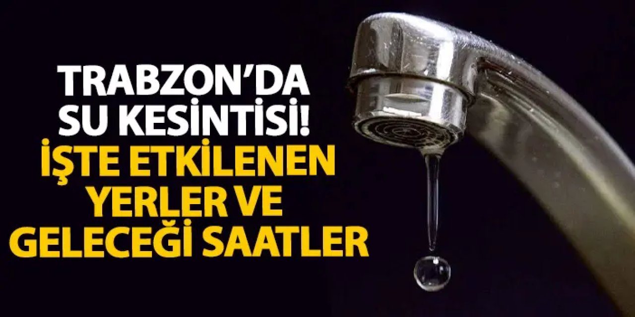 Trabzon’da su kesintisi! İşte etkilenen yerler ve geleceği saatler