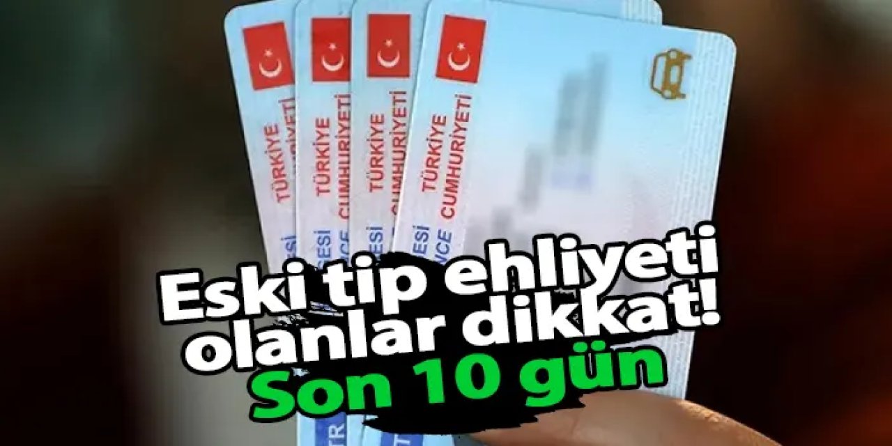 Eski tip ehliyeti olanlar dikkat! Son 10 gün