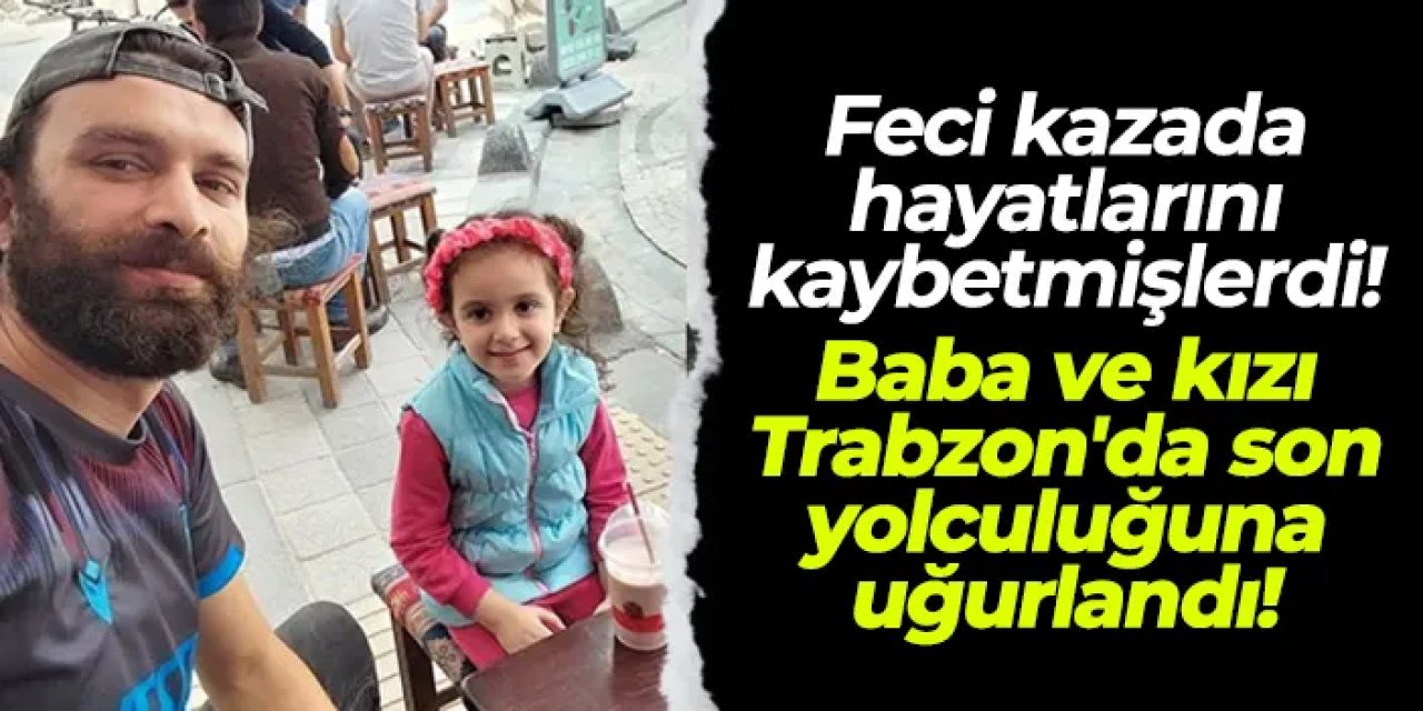 Feci kazada hayatlarını kaybetmişlerdi! Baba ve kızı Trabzon'da son yolculuğuna uğurlandı!