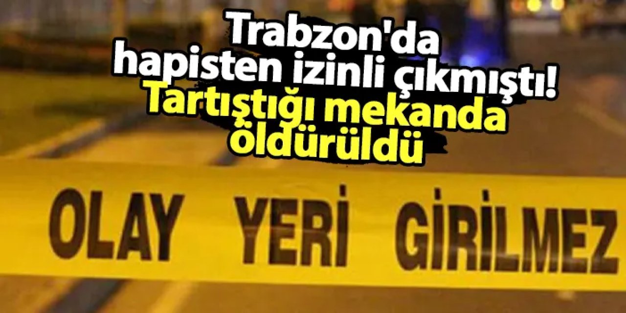 Trabzon'da hapisten izinli çıkmıştı, tartıştığı mekanda öldürüldü!