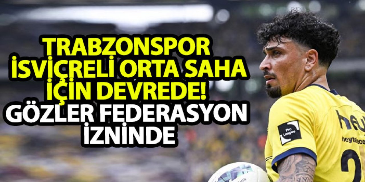 Trabzonspor, İsviçreli orta saha için devrede! Gözler federasyon izninde