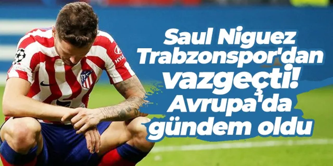 Saul Niguez Trabzonspor'dan vazgeçti! Avrupa'da gündem oldu
