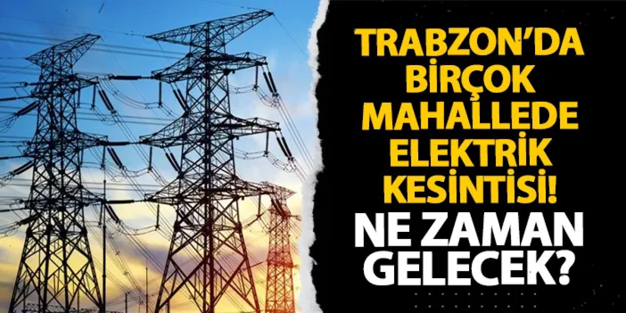 Trabzon’da birçok mahallede elektrik kesintisi! Ne zaman gelecek?