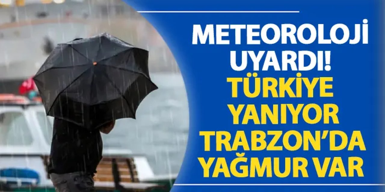 Meteoroloji uyardı! Türkiye yanıyor, Trabzon’da yağmur var