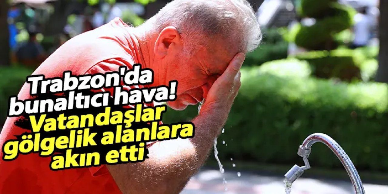 Trabzon'da bunaltıcı hava! Vatandaşlar gölgelik alanlara akın etti