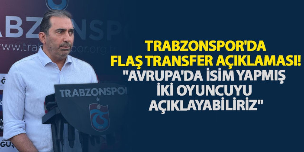 Trabzonspor'da flaş transfer açıklaması "Avrupa'da isim yapmış iki oyuncuyu açıklayabiliriz"