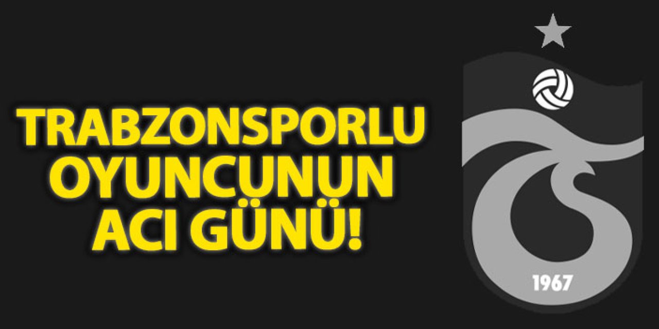 Trabzonsporlu oyuncunun acı günü!