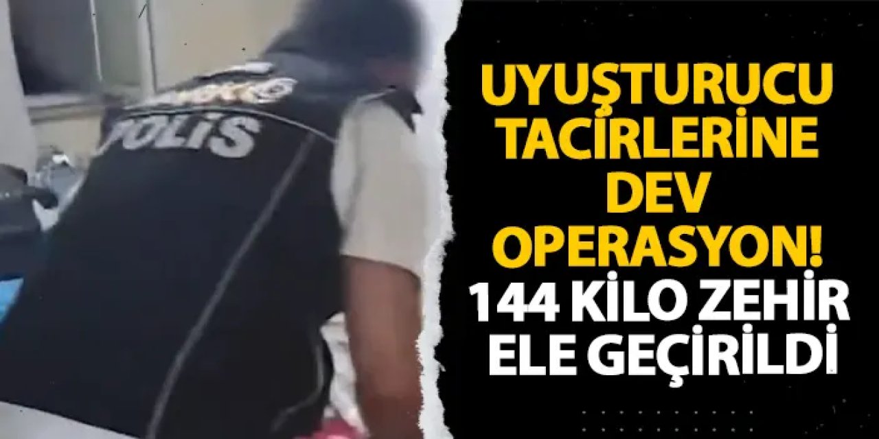 Uyuşturucu tacirlerine dev operasyon! 144 kilo zehir ele geçirildi