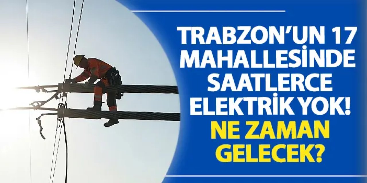 Trabzon’un 17 mahallesinde saatlerce elektrik yok! Ne zaman gelecek?
