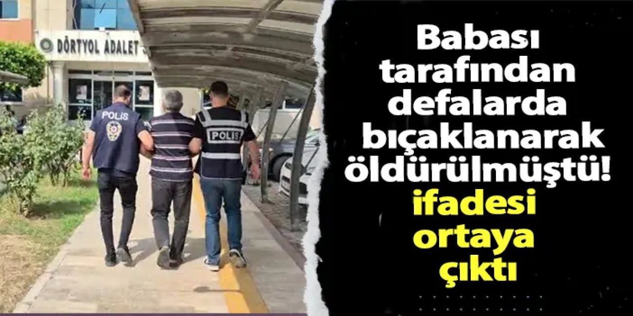 Babası tarafından defalarda bıçaklanarak öldürülmüştü! Babanın ifadesi ortaya çıktı