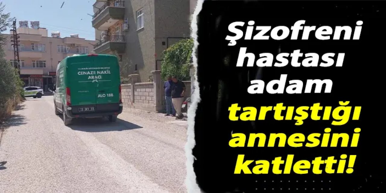Mersin'de şizofreni hastası adam tartıştığı annesini katletti!