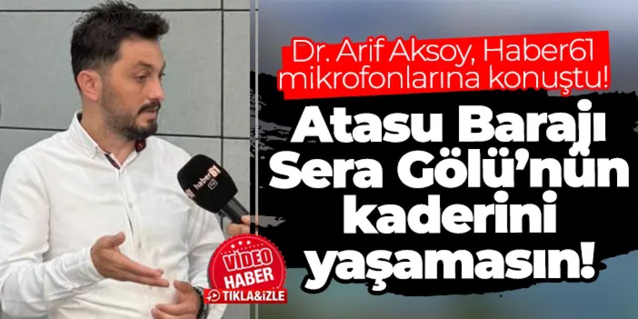 Dr. Arif Aksoy uyardı: Trabzon'da Atasu Barajı Sera Gölü’nün kaderini yaşamasın!