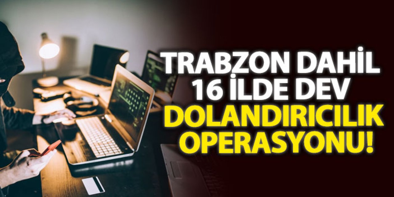 Trabzon dahil 16 ilde dev dolandırıcılık operasyonu!