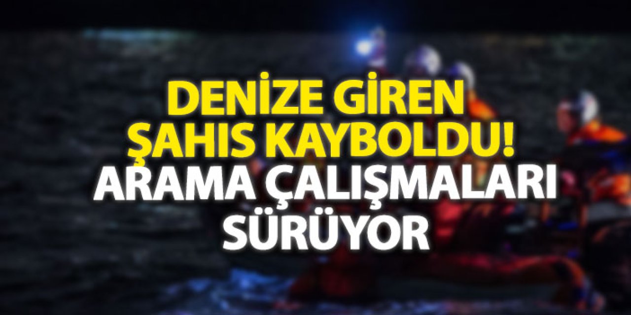 Denize giren şahıs kayboldu! Arama çalışmaları sürüyor
