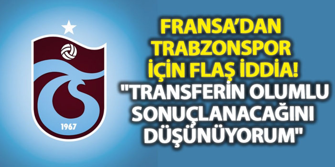 Fransa’dan Trabzonspor İçin Flaş İddia! "Transferin Olumlu Sonuçlanacağını Düşünüyorum"