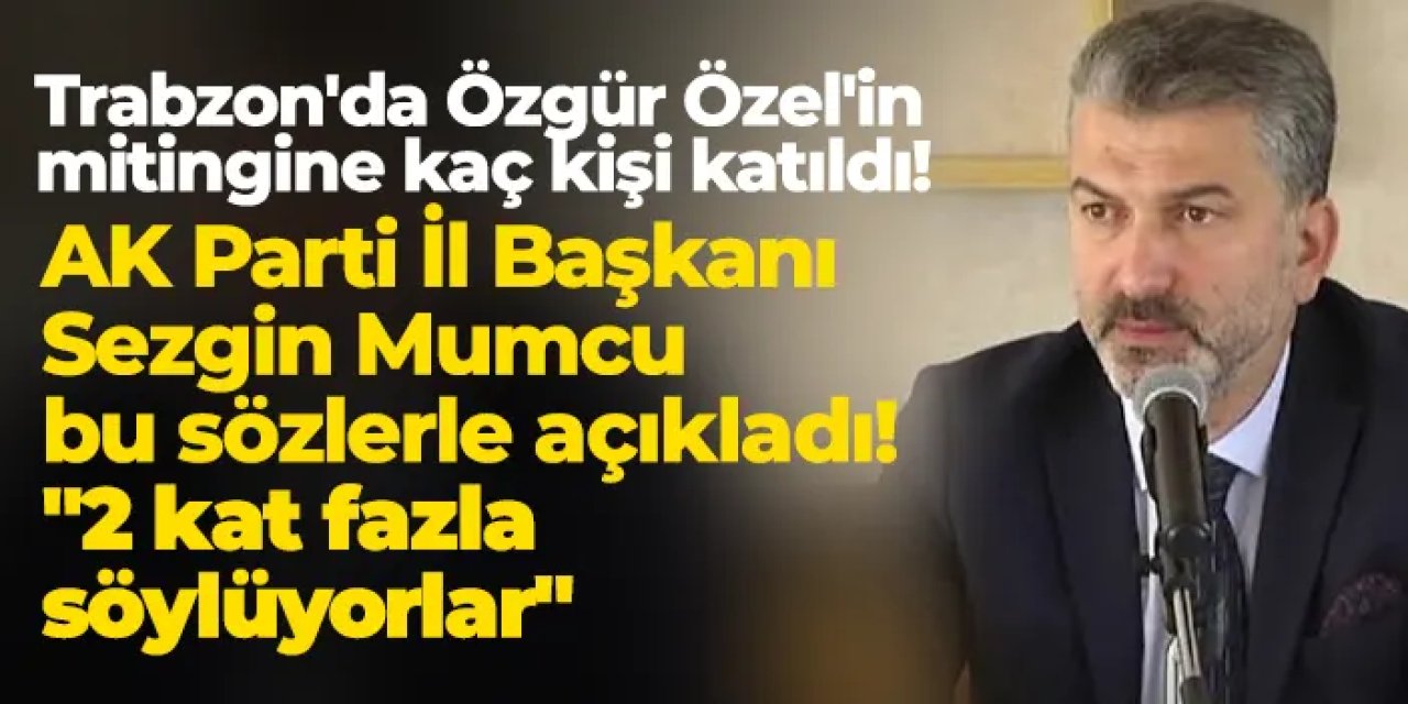 Trabzon'da Özgür Özel'in mitingine kaç kişi katıldı! Sezgin Mumcu'da tartışmaya katıldı: "2 kat fazla söylüyorlar"