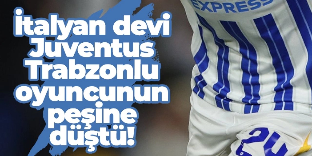 İtalyan devi Juventus Trabzonlu oyuncunun peşine düştü!