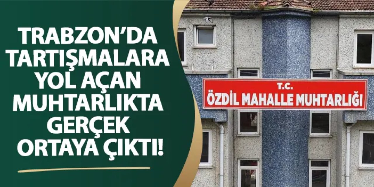 Trabzon’da tartışmalara yol açan muhtarlıkta gerçek ortaya çıktı!