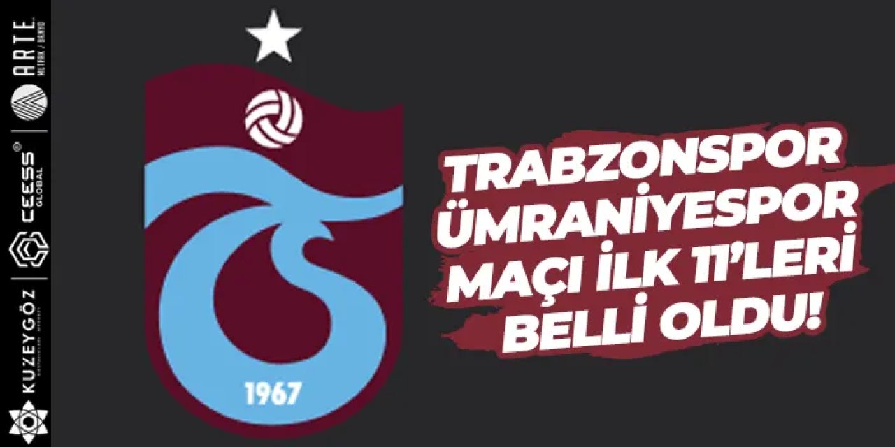 Trabzonspor - Ümraniyespor maçı ilk 11’leri belli oldu!