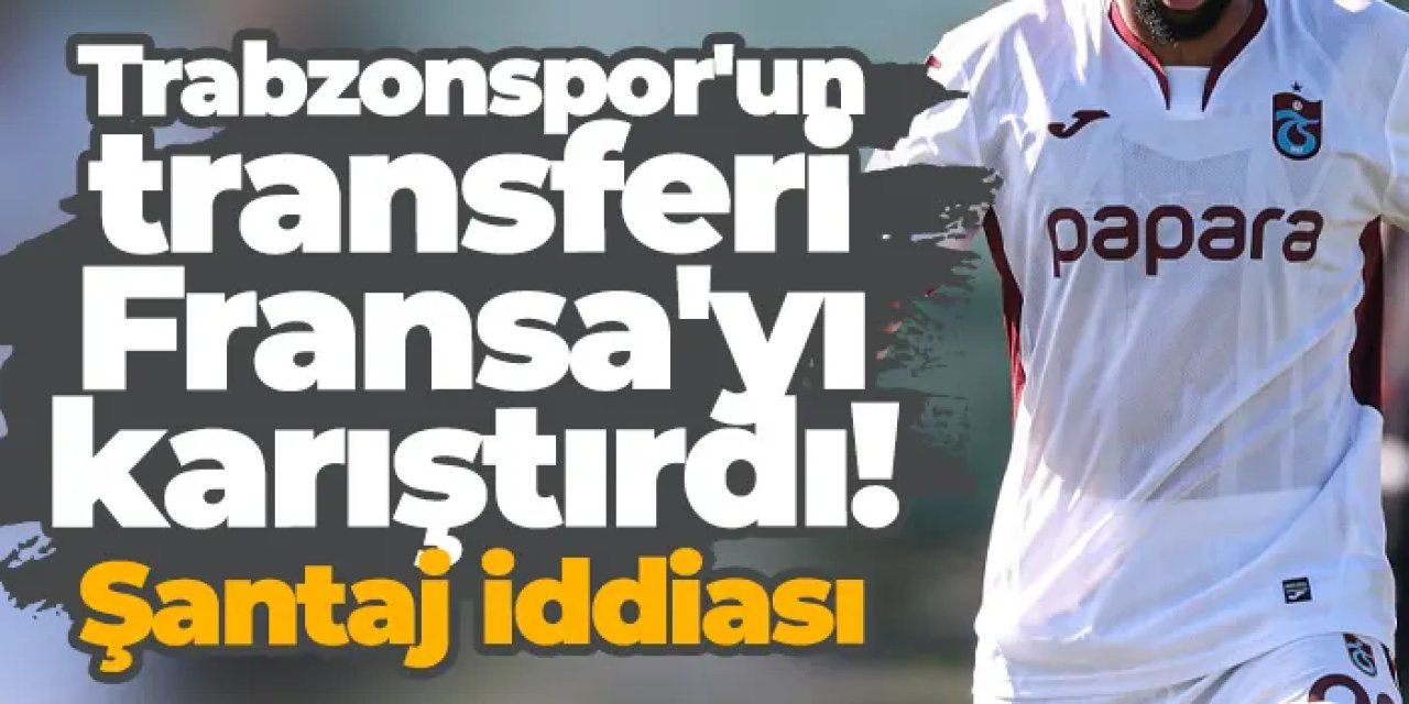 Trabzonspor'un transferi Fransa'yı karıştırdı! Şantaj iddiası...