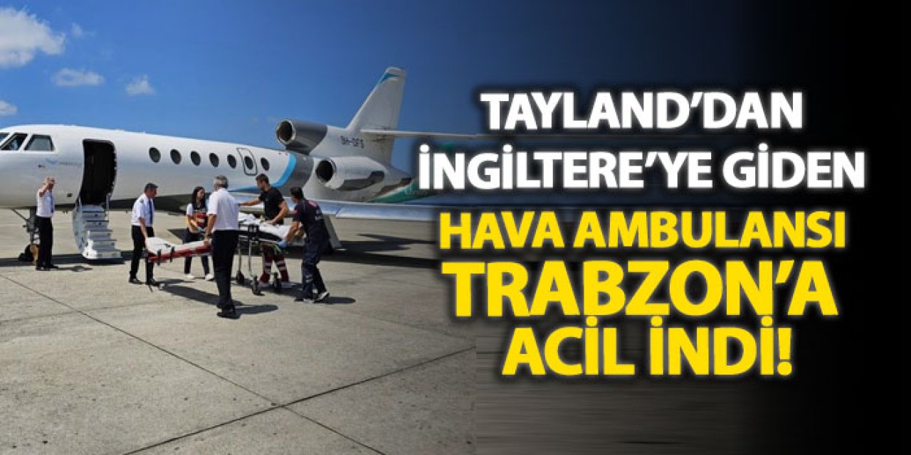 Tayland’dan İngiltere’ye giden hava ambulansı Trabzon’a acil indi!