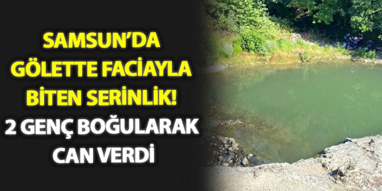 Samsun’da gölette faciayla biten serinlik! 2 genç boğularak can verdi