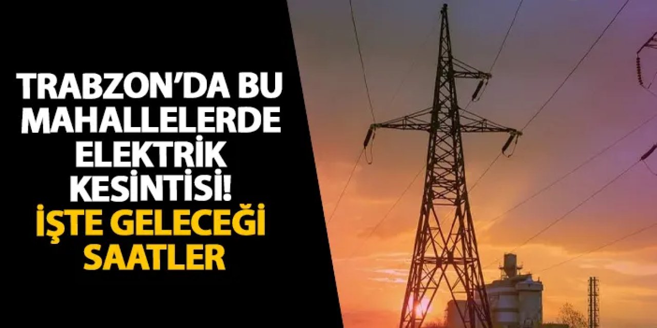 Trabzon’da bu mahallelerde elektrik kesintisi! İşte geleceği saatler