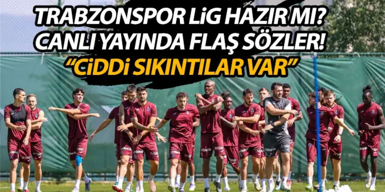 Trabzonspor lige hazır mı? Canlı yayında flaş sözler "Ciddi sıkıntılar var"