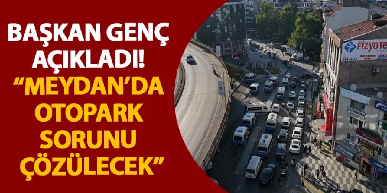 Başkan Genç açıkladı! “Meydan’da otopark sorunu çözülecek”