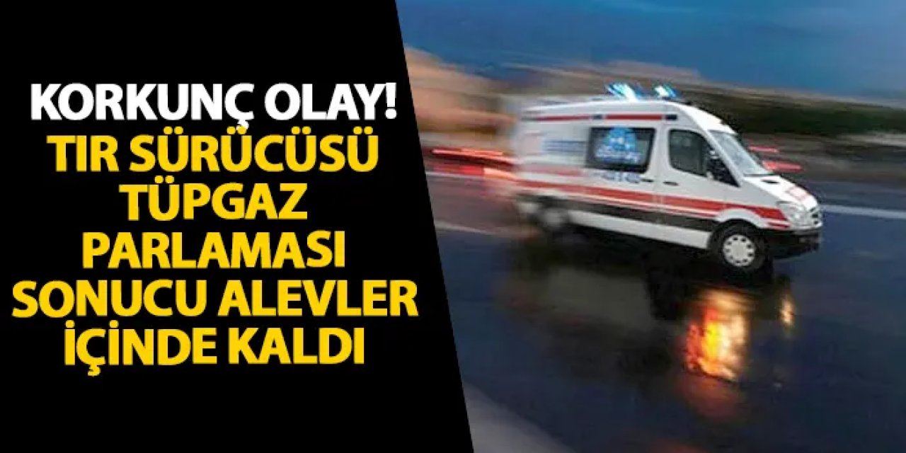 Samsun’da korkunç olay! Tır sürücüsü tüpgaz parlaması sonucu alevler içinde kaldı