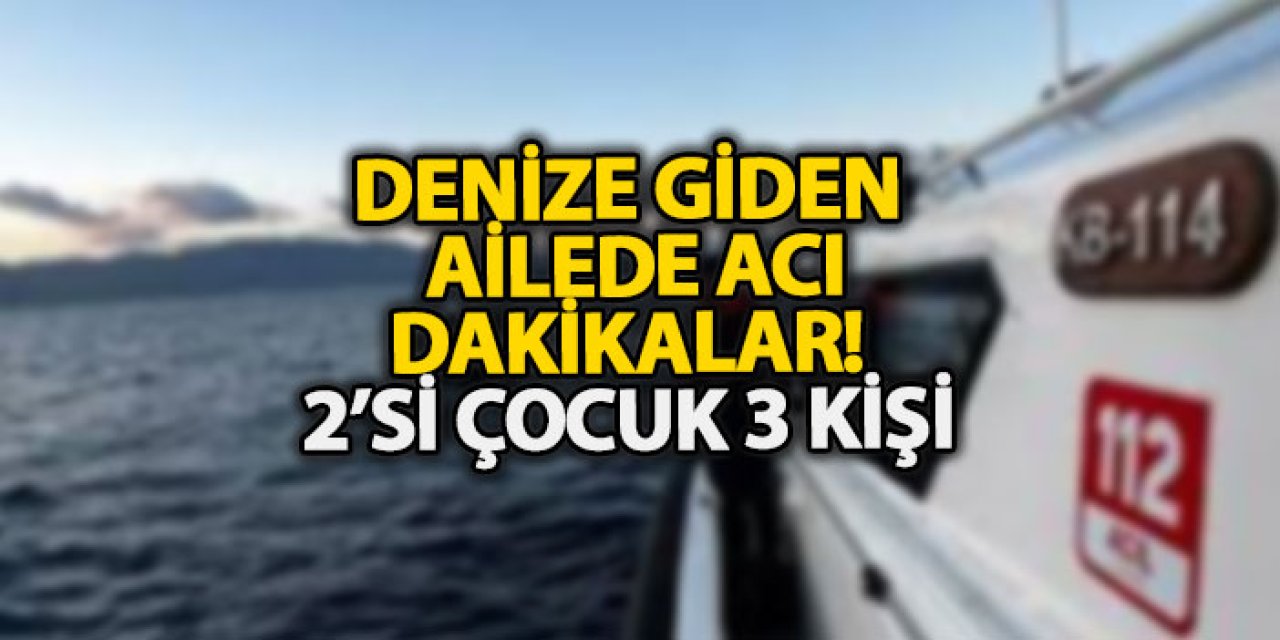 Denize giden ailede acı dakikalar! 2’si çocuk 3 kişi