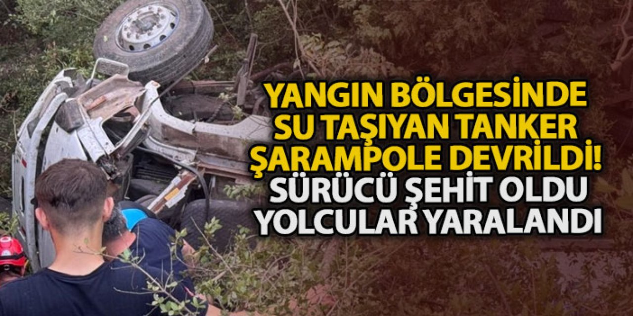 Yangın bölgesinde su taşıyan tanker şarampole devrildi! Sürücü şehit oldu, yolcular yaralandı