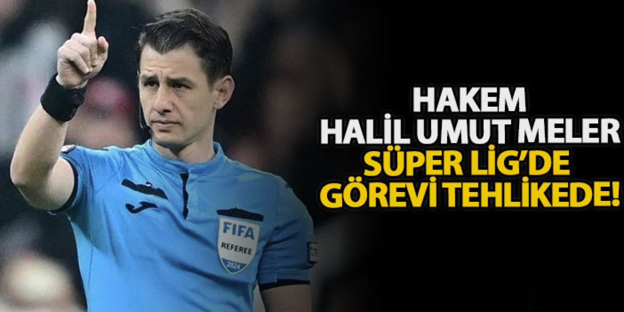 Hakem Halil Umut Meler Süper Lig’de görevi tehlikede!
