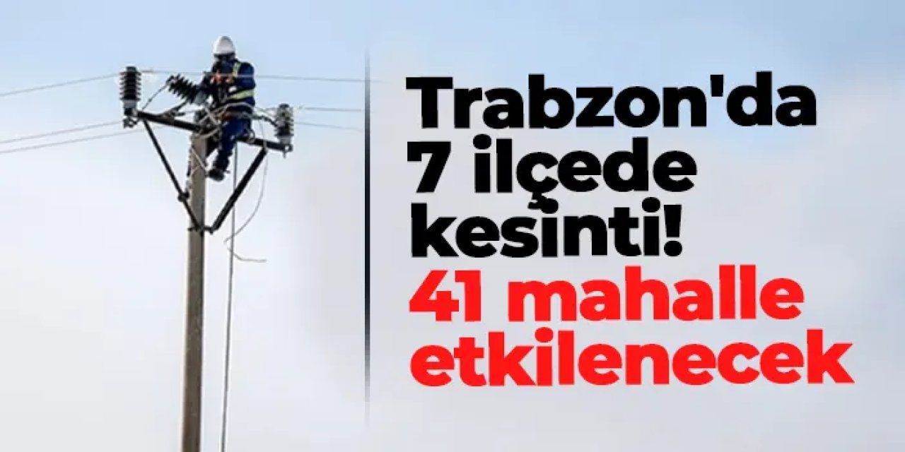 Trabzon'da 7 ilçede elektrik kesintisi: 41 mahalle etkilenecek! 28 Temmuz Pazartesi günü Trabzon'da elektrik kesintisi